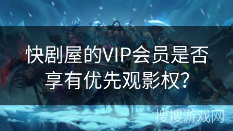 快剧屋的VIP会员是否享有优先观影权？
