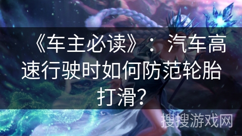 《车主必读》：汽车高速行驶时如何防范轮胎打滑？