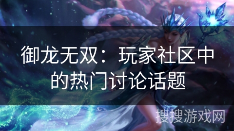 御龙无双：玩家社区中的热门讨论话题