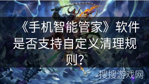 《手机智能管家》软件是否支持自定义清理规则？