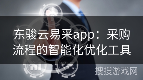 东骏云易采app：采购流程的智能化优化工具