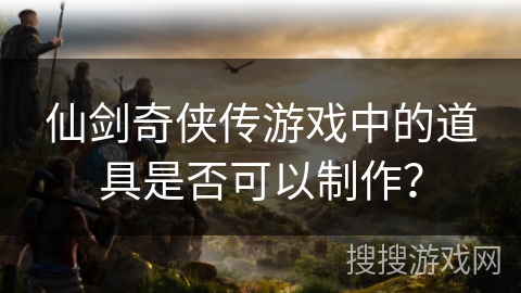 仙剑奇侠传游戏中的道具是否可以制作？