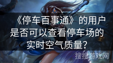 《停车百事通》的用户是否可以查看停车场的实时空气质量？