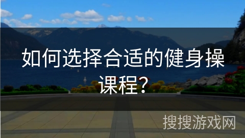 如何选择合适的健身操课程？