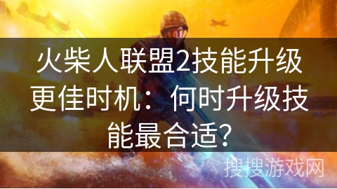 火柴人联盟2技能升级更佳时机：何时升级技能最合适？