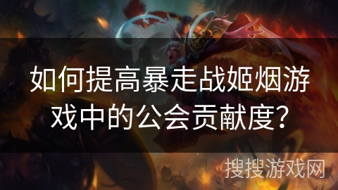 如何提高暴走战姬烟游戏中的公会贡献度？