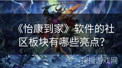 《怡康到家》软件的社区板块有哪些亮点？