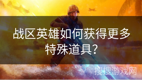 战区英雄如何获得更多特殊道具？