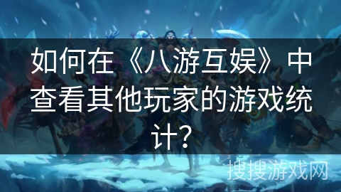 如何在《八游互娱》中查看其他玩家的游戏统计？