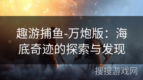 趣游捕鱼-万炮版：海底奇迹的探索与发现