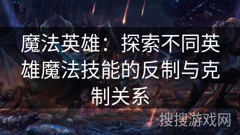 魔法英雄：探索不同英雄魔法技能的反制与克制关系