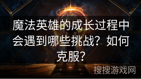 魔法英雄的成长过程中会遇到哪些挑战？如何克服？