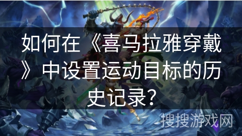 如何在《喜马拉雅穿戴》中设置运动目标的历史记录？