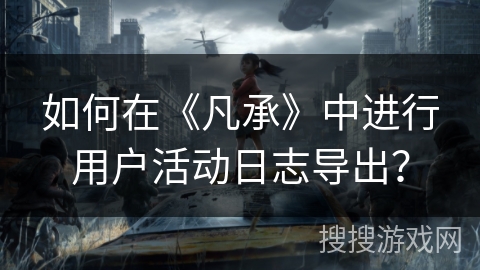 如何在《凡承》中进行用户活动日志导出？