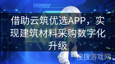 借助云筑优选APP，实现建筑材料采购数字化升级