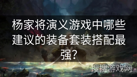 杨家将演义游戏中哪些建议的装备套装搭配最强？