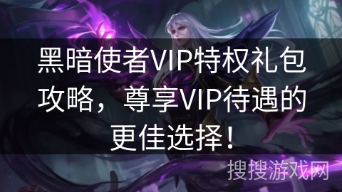 黑暗使者VIP特权礼包攻略，尊享VIP待遇的更佳选择！