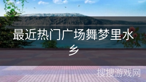 最近热门广场舞梦里水乡