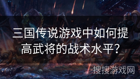 三国传说游戏中如何提高武将的战术水平？