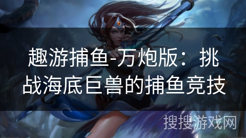 趣游捕鱼-万炮版：挑战海底巨兽的捕鱼竞技