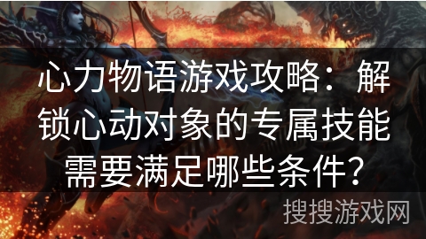 心力物语游戏攻略：解锁心动对象的专属技能需要满足哪些条件？