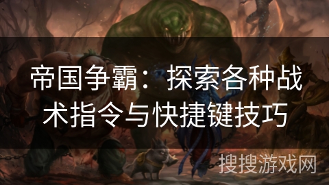 帝国争霸：探索各种战术指令与快捷键技巧