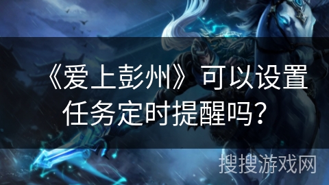 《爱上彭州》可以设置任务定时提醒吗？