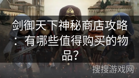 剑御天下神秘商店攻略：有哪些值得购买的物品？