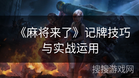 《麻将来了》记牌技巧与实战运用 《麻将来了》记牌技巧与实战运用