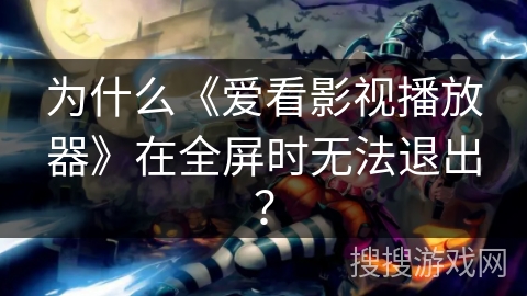 为什么《爱看影视播放器》在全屏时无法退出？