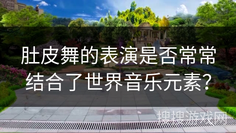 肚皮舞的表演是否常常结合了世界音乐元素？