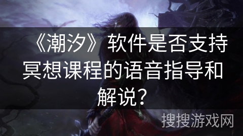 《潮汐》软件是否支持冥想课程的语音指导和解说？