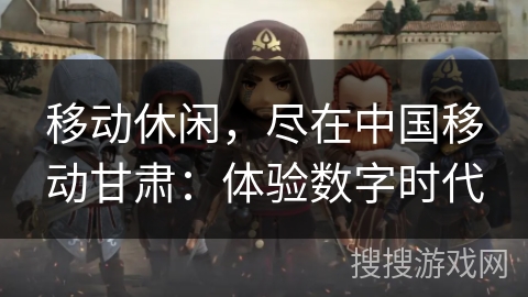 移动休闲,尽在中国移动甘肃:体验数字时代 移动休闲,尽在中国移动甘肃:体验数字时代