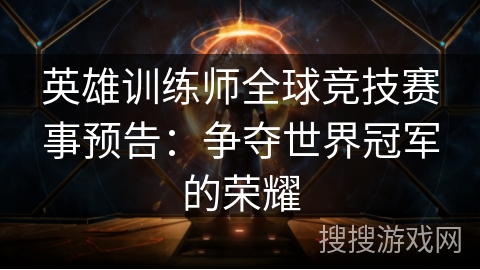 英雄训练师全球竞技赛事预告：争夺世界冠军的荣耀