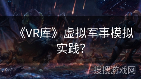 《VR库》虚拟军事模拟实践？