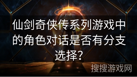 仙剑奇侠传系列游戏中的角色对话是否有分支选择? 仙剑奇侠传系列游戏中的角色对话是否有分支选择?