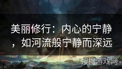 美丽修行:内心的宁静,如河流般宁静而深远 美丽修行:内心的宁静,如河流般宁静而深远