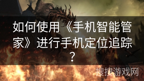 如何使用《手机智能管家》进行手机定位追踪？