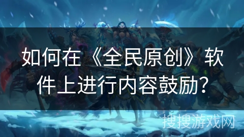 如何在《全民原创》软件上进行内容鼓励? 如何在《全民原创》软件上进行内容鼓励?