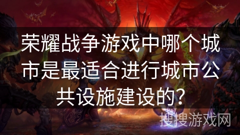 荣耀战争游戏中哪个城市是最适合进行城市公共设施建设的？