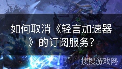 如何取消《轻言加速器》的订阅服务？