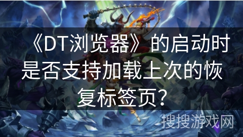《DT浏览器》的启动时是否支持加载上次的恢复标签页? 《DT浏览器》的启动时是否支持加载上次的恢复标签页?
