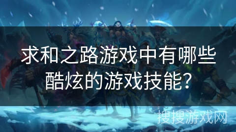 求和之路游戏中有哪些酷炫的游戏技能？