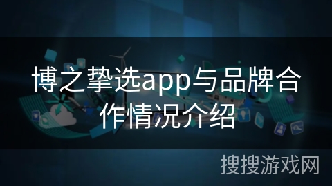 博之挚选app与品牌合作情况介绍 博之挚选app与品牌合作情况介绍