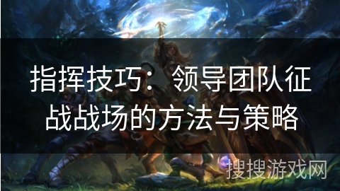 指挥技巧：领导团队征战战场的方法与策略