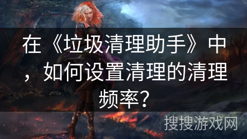 在《垃圾清理助手》中，如何设置清理的清理频率？