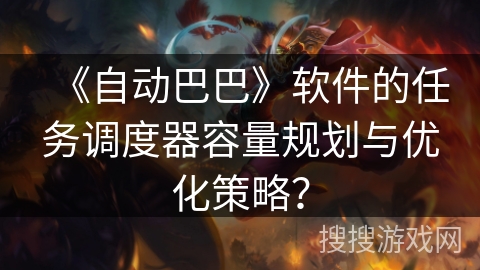 《自动巴巴》软件的任务调度器容量规划与优化策略？
