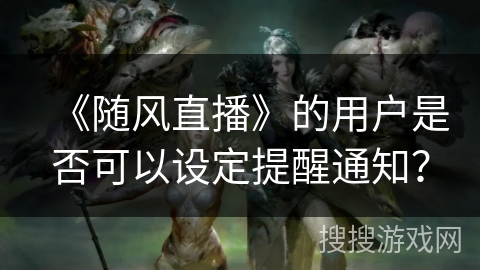 《随风直播》的用户是否可以设定提醒通知？
