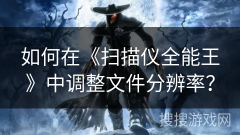 如何在《扫描仪全能王》中调整文件分辨率？