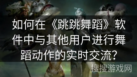如何在《跳跳舞蹈》软件中与其他用户进行舞蹈动作的实时交流？